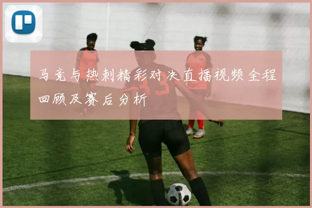 马竞与热刺精彩对决直播视频全程回顾及赛后分析