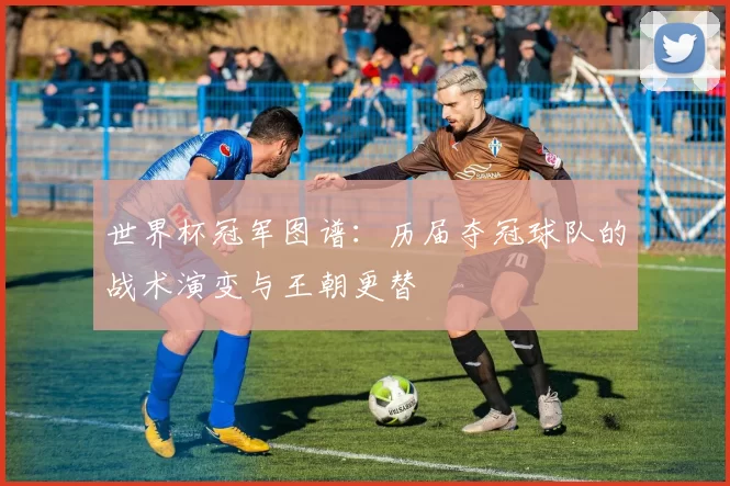 世界杯冠军图谱：历届夺冠球队的战术演变与王朝更替