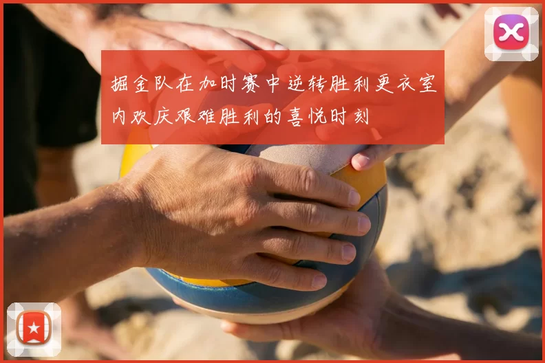 掘金队在加时赛中逆转胜利更衣室内欢庆艰难胜利的喜悦时刻