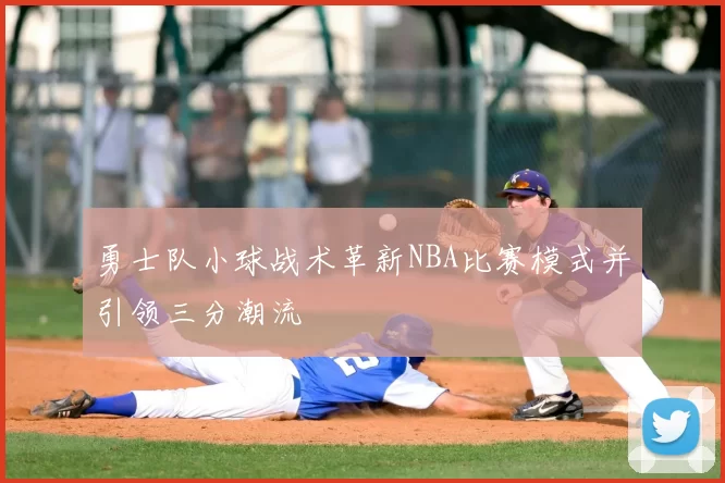 勇士队小球战术革新NBA比赛模式并引领三分潮流