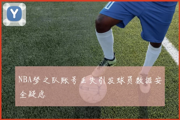 NBA梦之队账号丢失引发球员数据安全疑虑