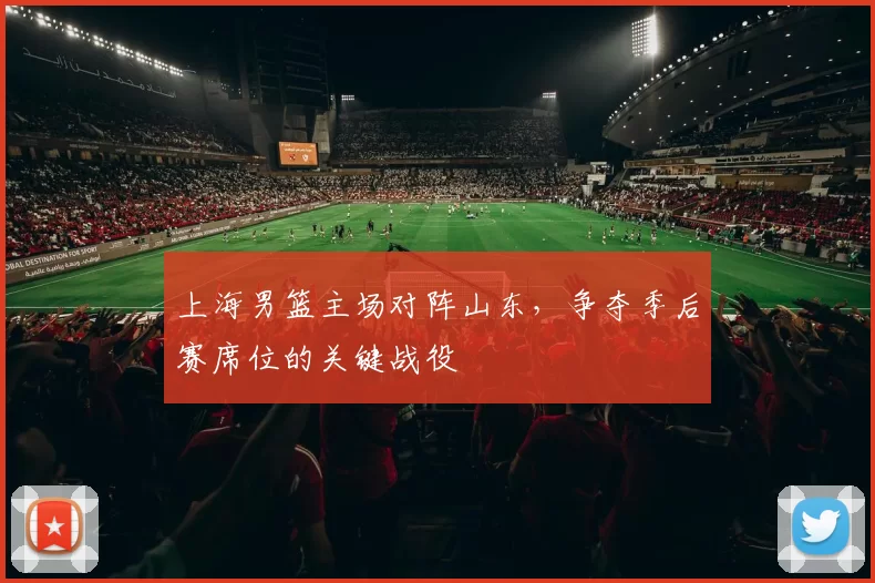 上海男篮主场对阵山东,争夺季后赛席位的关键战役