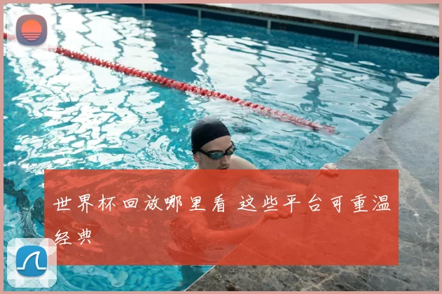世界杯回放哪里看 这些平台可重温经典