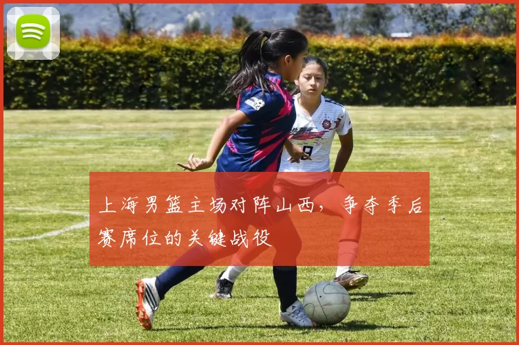 上海男篮主场对阵山西,争夺季后赛席位的关键战役