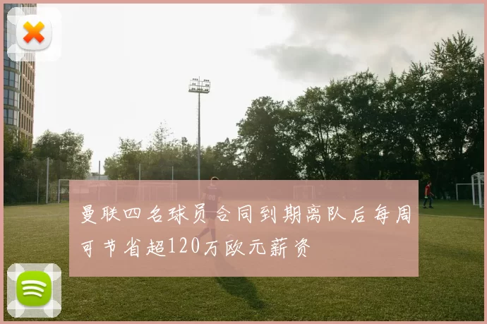 曼联四名球员合同到期离队后每周可节省超120万欧元薪资