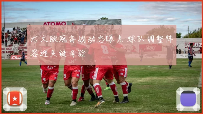 尤文欧冠备战动态曝光 球队调整阵容迎关键考验