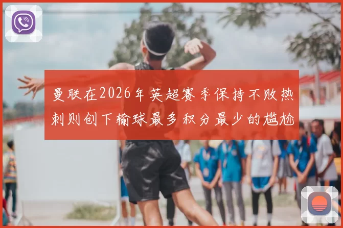 曼联在2026年英超赛季保持不败热刺则创下输球最多积分最少的尴尬纪录