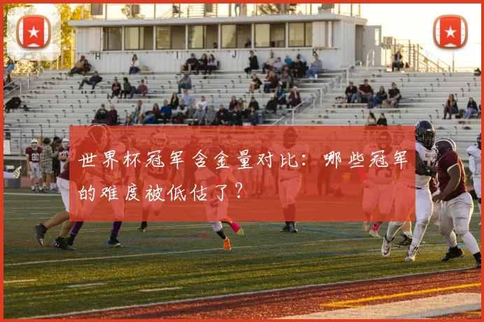 世界杯冠军含金量对比:哪些冠军的难度被低估了?