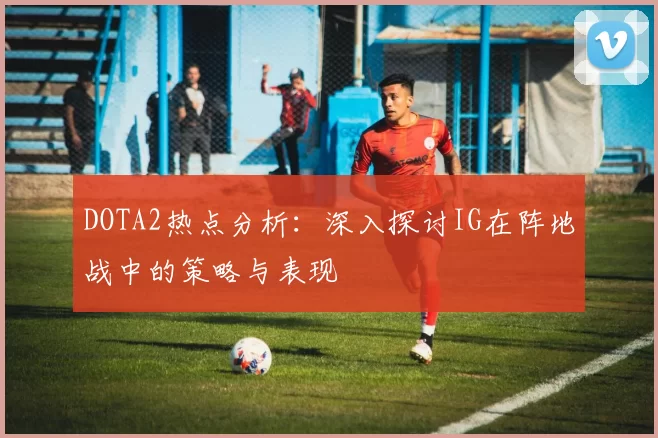 DOTA2热点分析：深入探讨IG在阵地战中的策略与表现
